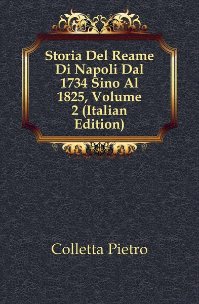 Обложка книги Storia Del Reame Di Napoli Dal 1734 Sino Al 1825, Volume 2 (Italian Edition), Colletta Pietro