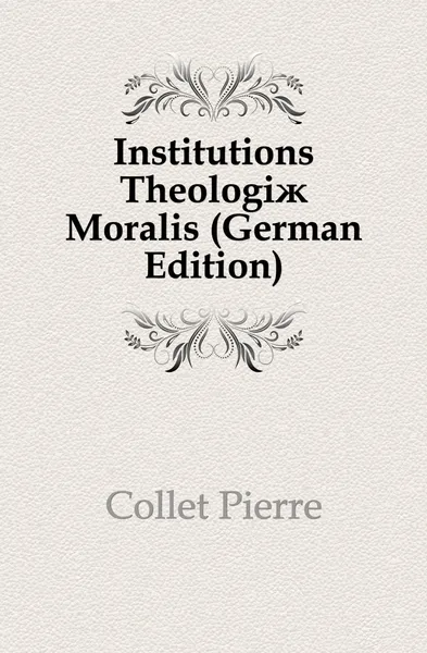 Обложка книги Institutions Theologiae Moralis (German Edition), Collet Pierre