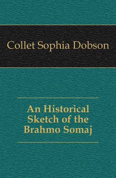 Обложка книги An Historical Sketch of the Brahmo Somaj, Collet Sophia Dobson