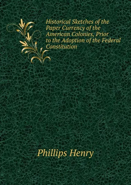 Обложка книги Historical Sketches of the Paper Currency of the American Colonies, Prior to the Adoption of the Federal Constitution, Phillips Henry