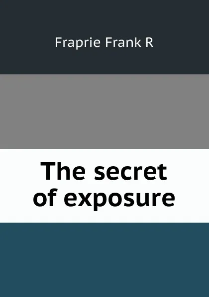 Обложка книги The secret of exposure, Frank R. Fraprie