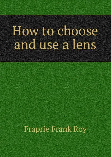 Обложка книги How to choose and use a lens, Frank R. Fraprie