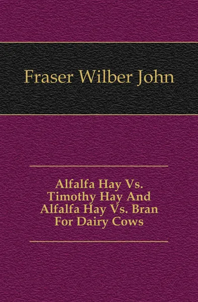 Обложка книги Alfalfa Hay Vs. Timothy Hay And Alfalfa Hay Vs. Bran For Dairy Cows, Fraser Wilber John