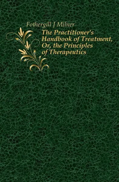 Обложка книги The Practitioner.s Handbook of Treatment, Or, the Principles of Therapeutics, Fothergill J. Milner