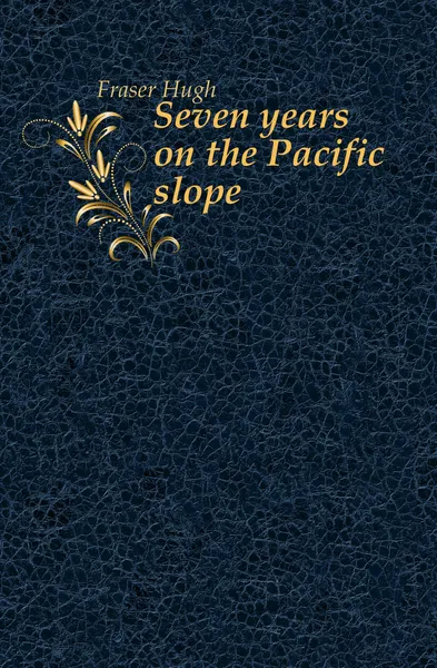 Обложка книги Seven years on the Pacific slope, Fraser Hugh