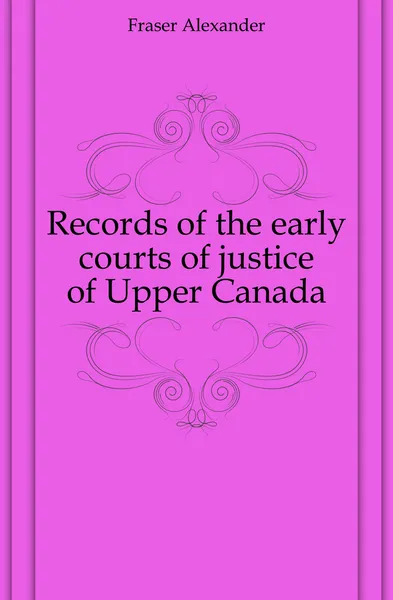 Обложка книги Records of the early courts of justice of Upper Canada, Fraser Alexander