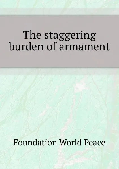 Обложка книги The staggering burden of armament, Foundation World Peace