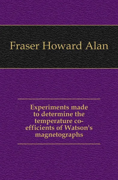 Обложка книги Experiments made to determine the temperature co-efficients of Watson.s magnetographs, Fraser Howard Alan