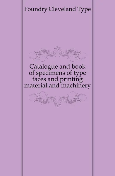 Обложка книги Catalogue and book of specimens of type faces and printing material and machinery, Cleveland Type Foundry