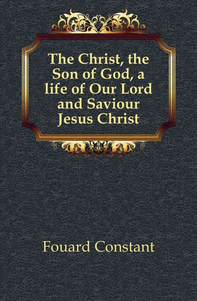 Обложка книги The Christ, the Son of God, a life of Our Lord and Saviour Jesus Christ, Fouard Constant