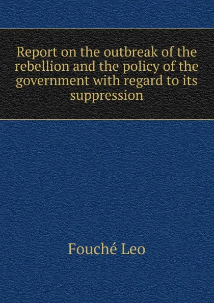 Обложка книги Report on the outbreak of the rebellion and the policy of the government with regard to its suppression, Leo Fouché