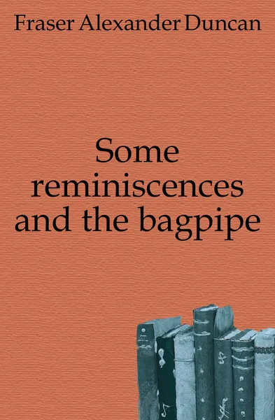 Обложка книги Some reminiscences and the bagpipe, Fraser Alexander Duncan