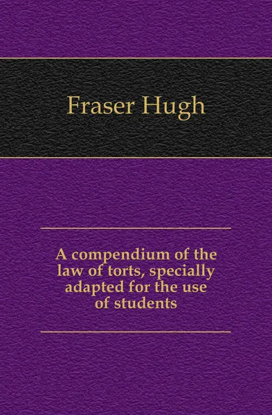 Обложка книги A compendium of the law of torts, specially adapted for the use of students, Fraser Hugh