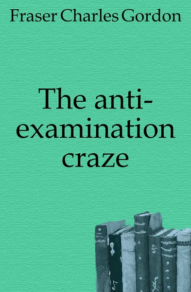 Обложка книги The anti-examination craze, Fraser Charles Gordon