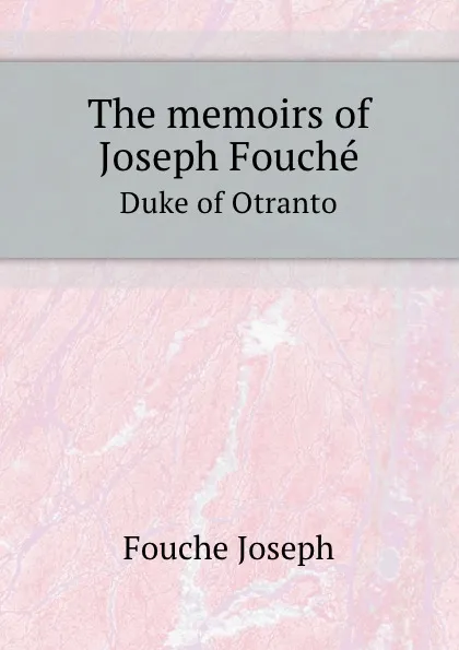 Обложка книги The memoirs of Joseph Fouche. Duke of Otranto, J. Fouché