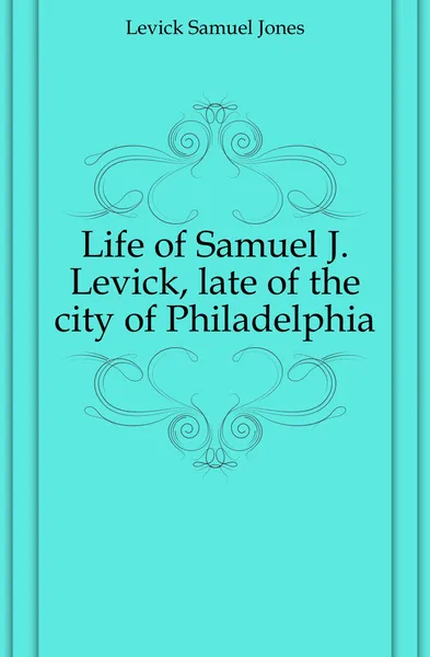 Обложка книги Life of Samuel J. Levick, late of the city of Philadelphia, Levick Samuel Jones