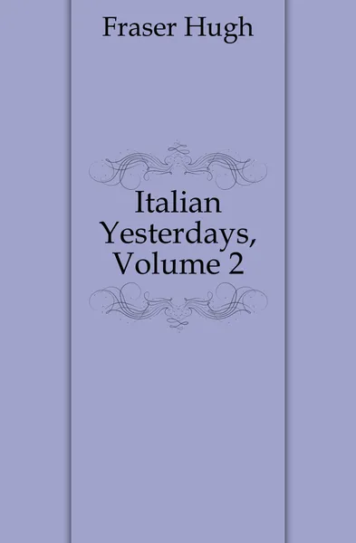 Обложка книги Italian Yesterdays, Volume 2, Fraser Hugh