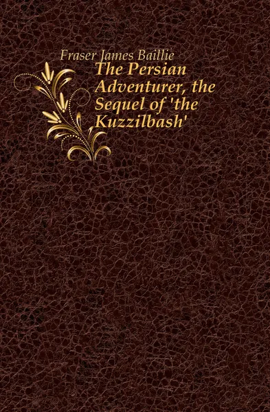 Обложка книги The Persian Adventurer, the Sequel of .the Kuzzilbash.., Fraser James Baillie