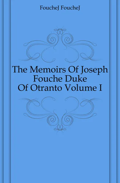 Обложка книги The Memoirs Of Joseph Fouche Duke Of Otranto Volume I, FoucheJ FoucheJ