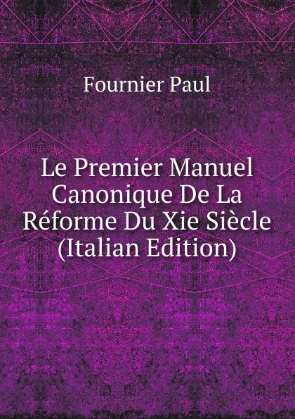 Обложка книги Le Premier Manuel Canonique De La Reforme Du Xie Siecle  (Italian Edition), Fournier Paul