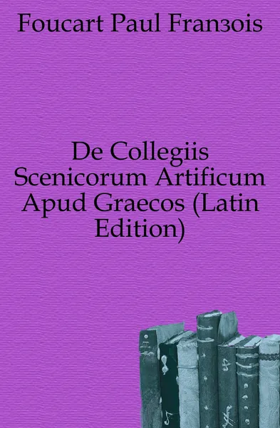 Обложка книги De Collegiis Scenicorum Artificum Apud Graecos (Latin Edition), Foucart Paul François