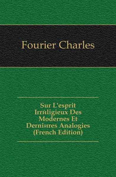 Обложка книги Sur L.esprit Irreligieux Des Modernes Et Dernieres Analogies (French Edition), Fourier Charles