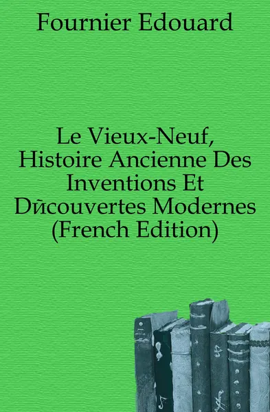 Обложка книги Le Vieux-Neuf, Histoire Ancienne Des Inventions Et Decouvertes Modernes (French Edition), Fournier Edouard