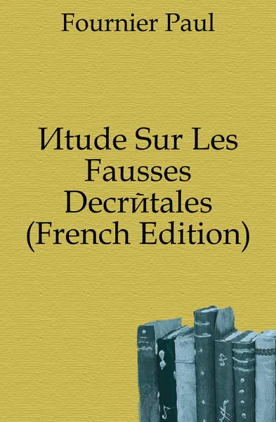 Обложка книги Etude Sur Les Fausses Decretales (French Edition), Fournier Paul