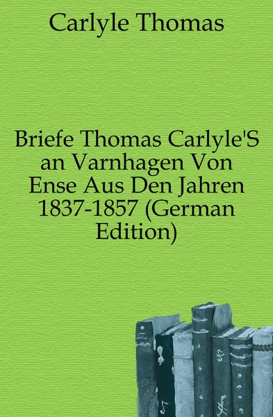 Обложка книги Briefe Thomas Carlyle.S an Varnhagen Von Ense Aus Den Jahren 1837-1857 (German Edition), Thomas Carlyle