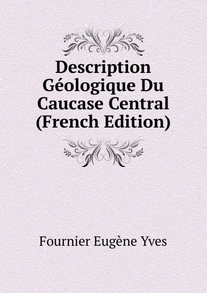 Обложка книги Description Geologique Du Caucase Central  (French Edition), Fournier Eugène Yves