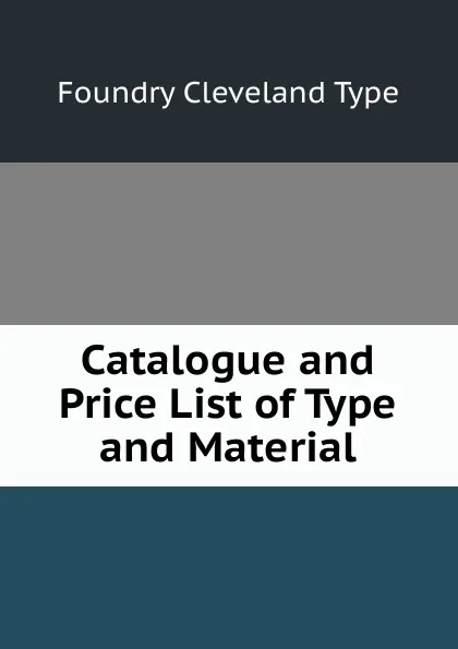 Обложка книги Catalogue and Price List of Type and Material, Foundry Cleveland Type