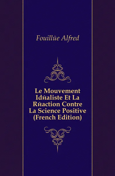 Обложка книги Le Mouvement Idealiste Et La Reaction Contre La Science Positive (French Edition), Fouillée Alfred