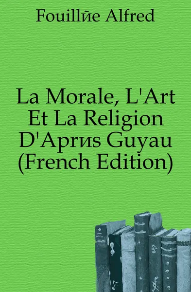 Обложка книги La Morale, L.Art Et La Religion D.Apres Guyau (French Edition), Fouillée Alfred