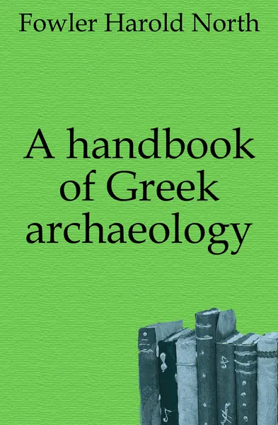 Обложка книги A handbook of Greek archaeology, Fowler Harold North