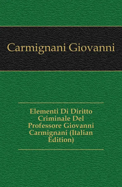 Обложка книги Elementi Di Diritto Criminale Del Professore Giovanni Carmignani (Italian Edition), Carmignani Giovanni