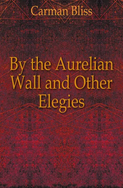 Обложка книги By the Aurelian Wall and Other Elegies, Carman Bliss