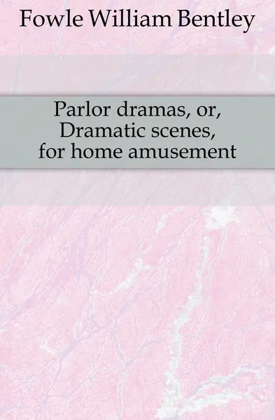 Обложка книги Parlor dramas, or, Dramatic scenes, for home amusement, Fowle William Bentley