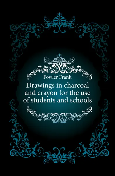 Обложка книги Drawings in charcoal and crayon for the use of students and schools, Fowler Frank