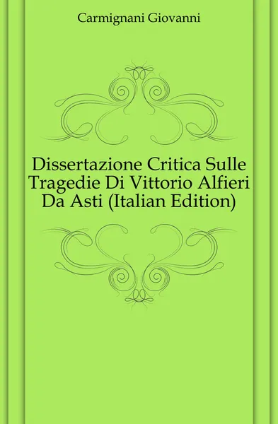 Обложка книги Dissertazione Critica Sulle Tragedie Di Vittorio Alfieri Da Asti (Italian Edition), Carmignani Giovanni