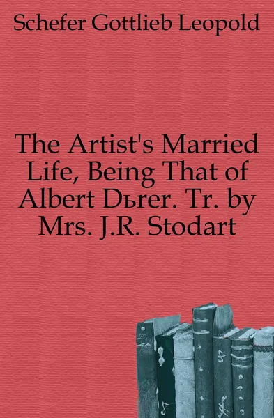 Обложка книги The Artist.s Married Life, Being That of Albert Durer. Tr. by Mrs. J.R. Stodart, Schefer Gottlieb Leopold