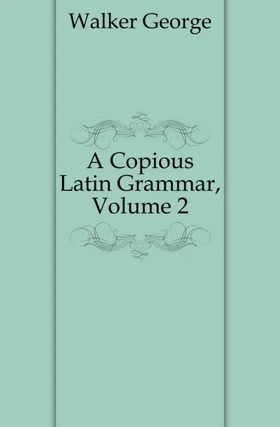 Обложка книги A Copious Latin Grammar, Volume 2, Walker George