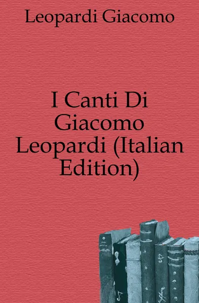 Обложка книги I Canti Di Giacomo Leopardi (Italian Edition), Leopardi Giacomo