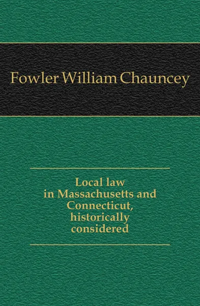 Обложка книги Local law in Massachusetts and Connecticut, historically considered, Fowler William Chauncey