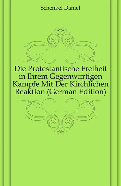 Обложка книги Die Protestantische Freiheit in Ihrem Gegenwartigen Kampfe Mit Der Kirchlichen Reaktion (German Edition), Schenkel Daniel