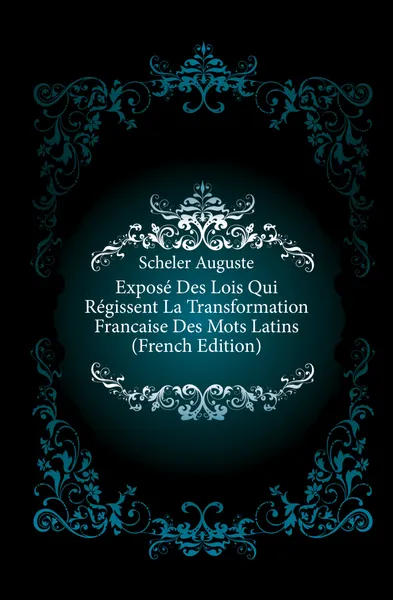 Обложка книги Expose Des Lois Qui Regissent La Transformation Francaise Des Mots Latins (French Edition), Scheler Auguste