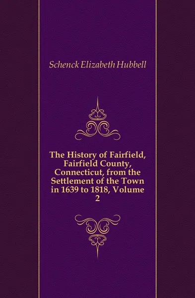 Обложка книги The History of Fairfield, Fairfield County, Connecticut, from the Settlement of the Town in 1639 to 1818, Volume 2, Schenck Elizabeth Hubbell