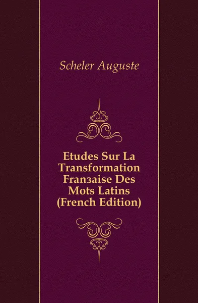 Обложка книги Etudes Sur La Transformation Francaise Des Mots Latins (French Edition), Scheler Auguste