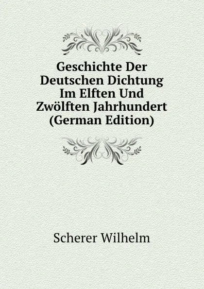 Обложка книги Geschichte Der Deutschen Dichtung Im Elften Und Zwolften Jahrhundert, Scherer Wilhelm