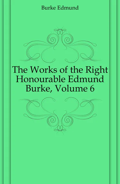 Обложка книги The Works of the Right Honourable Edmund Burke, Volume 6, Burke Edmund
