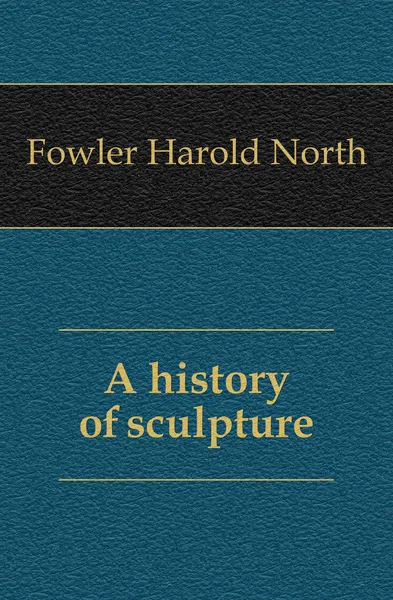 Обложка книги A history of sculpture, Fowler Harold North